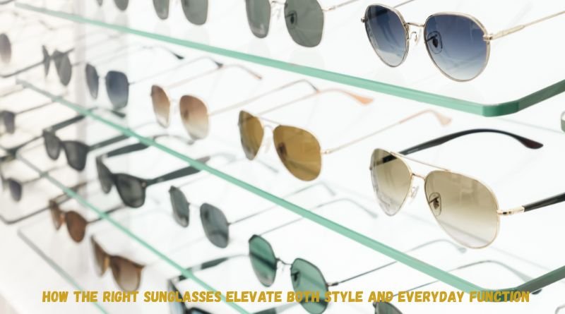 How the Right Sunglasses Elevate Both Style and Everyday Function